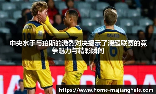 中央水手与珀斯的激烈对决揭示了澳超联赛的竞争魅力与精彩瞬间